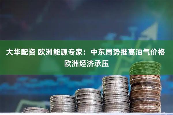 大华配资 欧洲能源专家：中东局势推高油气价格 欧洲经济承压