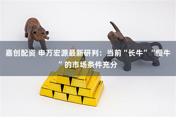 嘉创配资 申万宏源最新研判：当前“长牛”“慢牛”的市场条件充分