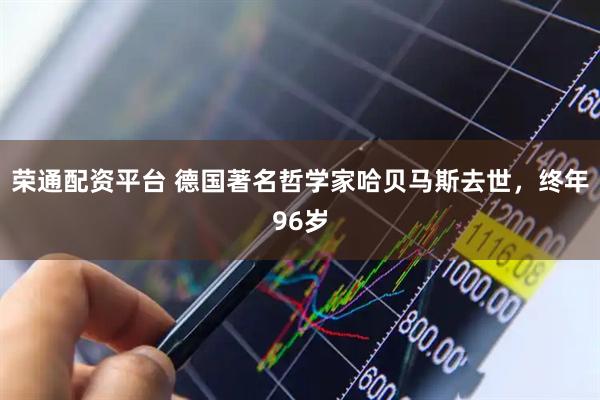 荣通配资平台 德国著名哲学家哈贝马斯去世，终年96岁