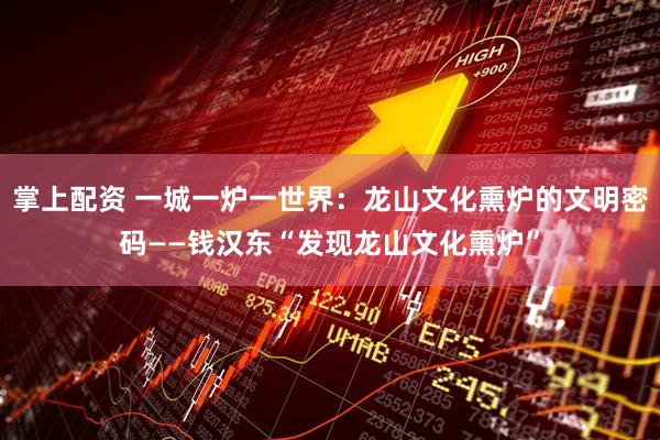 掌上配资 一城一炉一世界：龙山文化熏炉的文明密码——钱汉东“发现龙山文化熏炉”