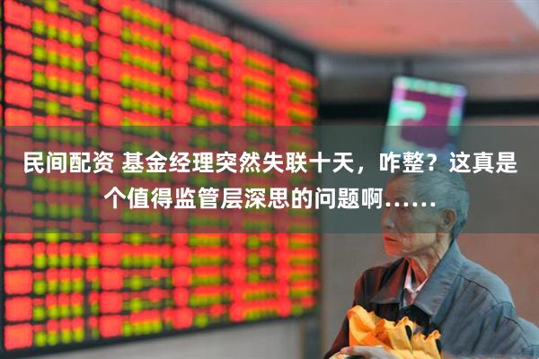 民间配资 基金经理突然失联十天，咋整？这真是个值得监管层深思的问题啊……
