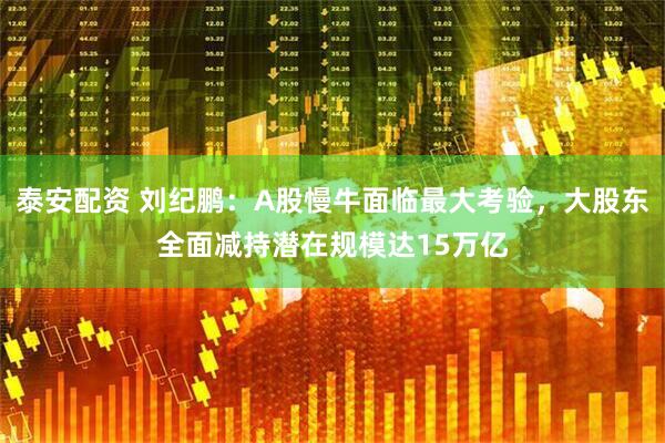 泰安配资 刘纪鹏：A股慢牛面临最大考验，大股东全面减持潜在规模达15万亿