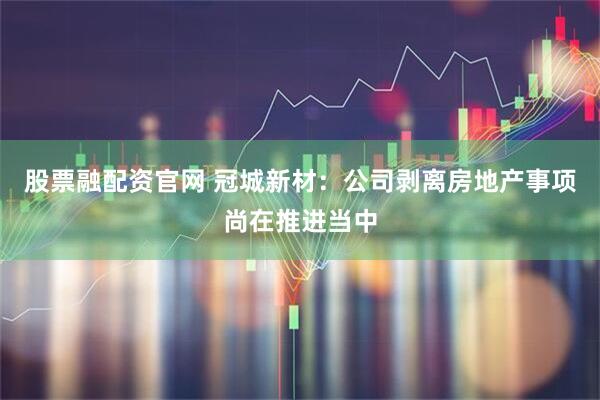 股票融配资官网 冠城新材：公司剥离房地产事项尚在推进当中