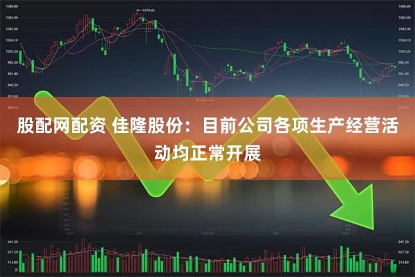 股配网配资 佳隆股份：目前公司各项生产经营活动均正常开展