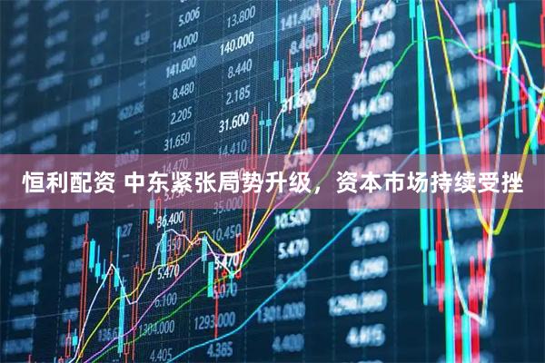 恒利配资 中东紧张局势升级，资本市场持续受挫