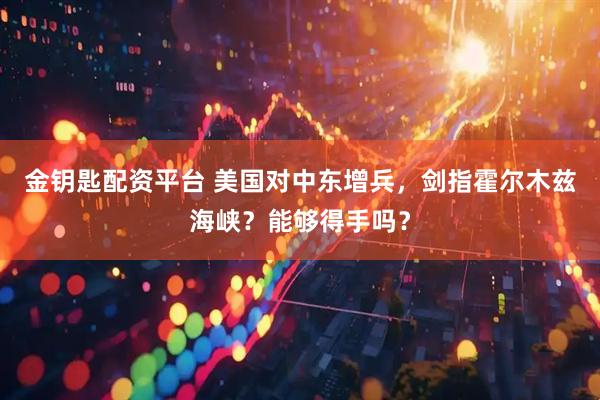 金钥匙配资平台 美国对中东增兵，剑指霍尔木兹海峡？能够得手吗？