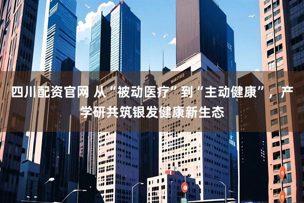 四川配资官网 从“被动医疗”到“主动健康”，产学研共筑银发健康新生态