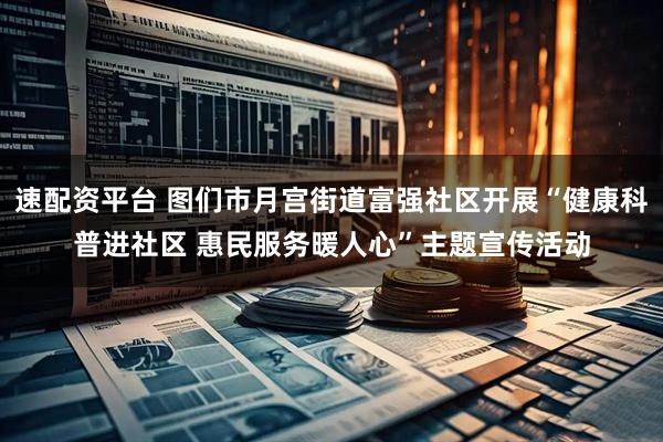 速配资平台 图们市月宫街道富强社区开展“健康科普进社区 惠民服务暖人心”主题宣传活动
