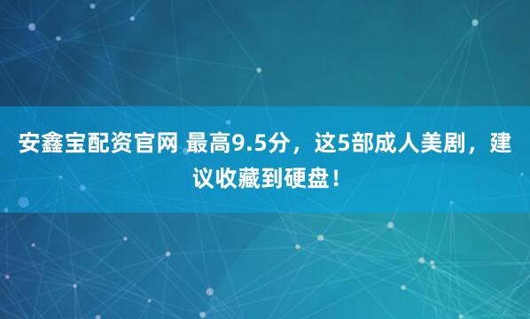 安鑫宝配资官网 最高9.5分，这5部成人美剧，建议收藏到硬盘！