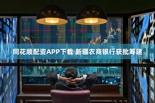 同花顺配资APP下载 新疆农商银行获批筹建