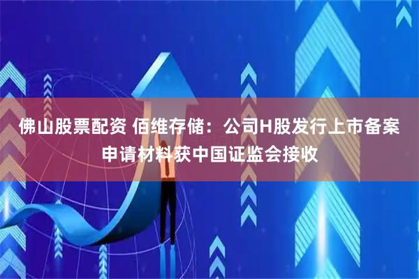 佛山股票配资 佰维存储：公司H股发行上市备案申请材料获中国证监会接收