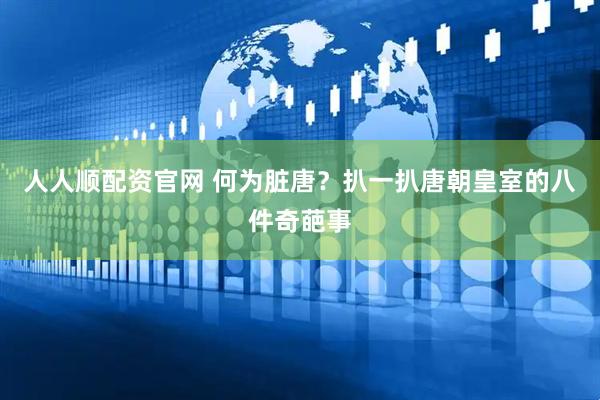 人人顺配资官网 何为脏唐？扒一扒唐朝皇室的八件奇葩事