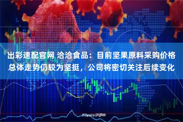 出彩速配官网 洽洽食品：目前坚果原料采购价格总体走势仍较为坚挺，公司将密切关注后续变化