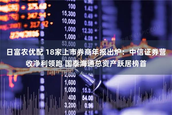 日富农优配 18家上市券商年报出炉：中信证券营收净利领跑 国泰海通总资产跃居榜首
