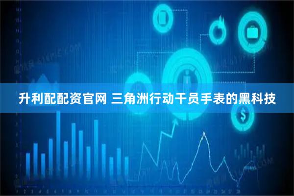 升利配配资官网 三角洲行动干员手表的黑科技