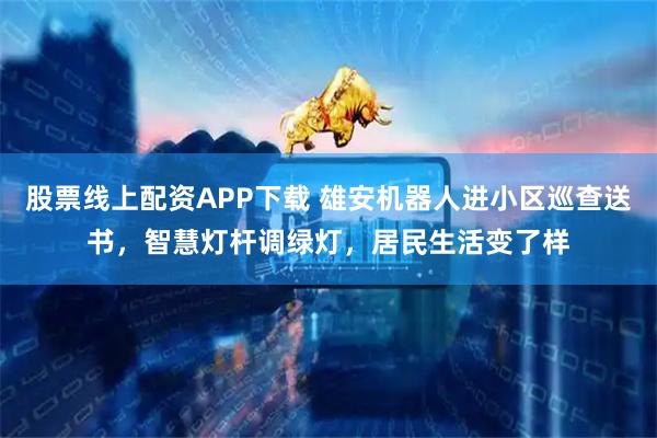 股票线上配资APP下载 雄安机器人进小区巡查送书，智慧灯杆调绿灯，居民生活变了样