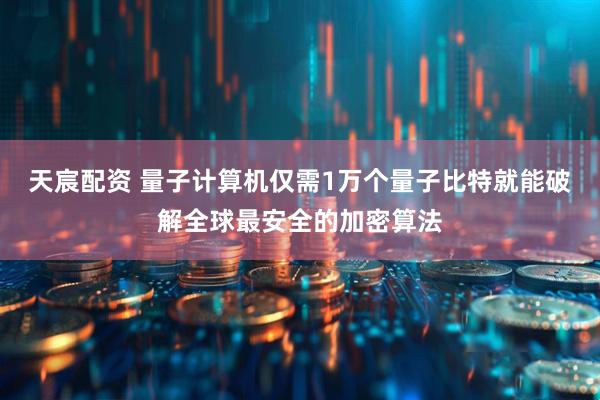 天宸配资 量子计算机仅需1万个量子比特就能破解全球最安全的加密算法