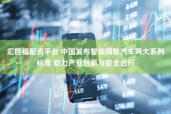 汇巨福配资平台 中国发布智能网联汽车两大系列标准 助力产业创新与安全出行
