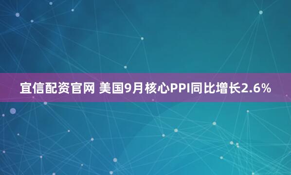 宜信配资官网 美国9月核心PPI同比增长2.6%