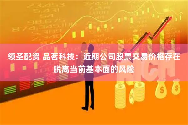 领圣配资 品茗科技：近期公司股票交易价格存在脱离当前基本面的风险