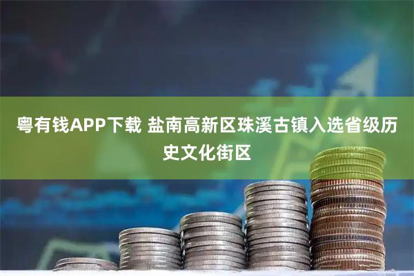 粤有钱APP下载 盐南高新区珠溪古镇入选省级历史文化街区