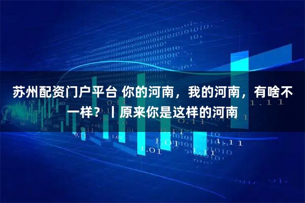 苏州配资门户平台 你的河南，我的河南，有啥不一样？丨原来你是这样的河南