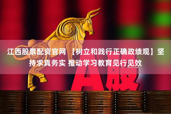 江西股票配资官网 【树立和践行正确政绩观】坚持求真务实 推动学习教育见行见效