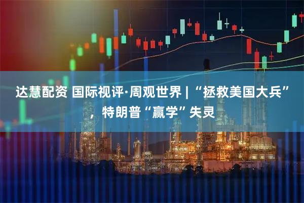 达慧配资 国际视评·周观世界 | “拯救美国大兵”，特朗普“赢学”失灵
