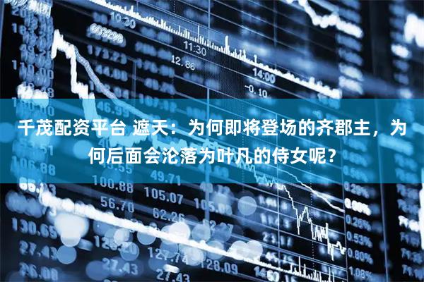 千茂配资平台 遮天：为何即将登场的齐郡主，为何后面会沦落为叶凡的侍女呢？