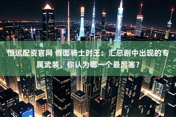 恒运配资官网 假面骑士时王：汇总剧中出现的专属武装，你认为哪一个最厉害？
