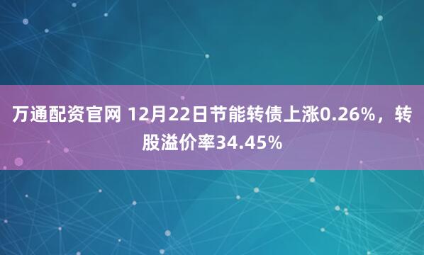 万通配资官网 12月22日节能转债上涨0.26%，转股溢价率34.45%