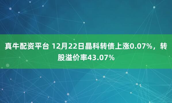 真牛配资平台 12月22日晶科转债上涨0.07%，转股溢价率43.07%