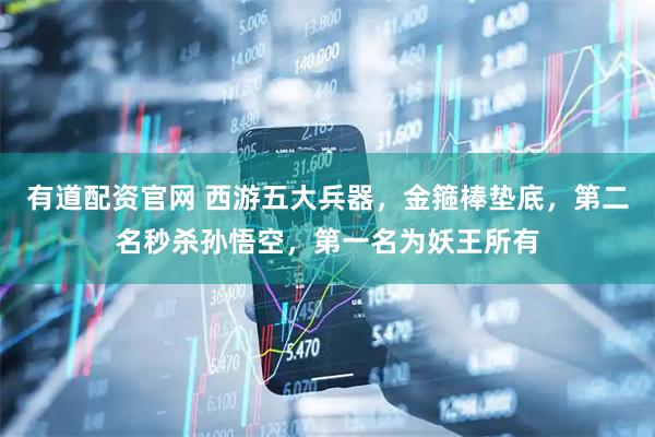 有道配资官网 西游五大兵器，金箍棒垫底，第二名秒杀孙悟空，第一名为妖王所有