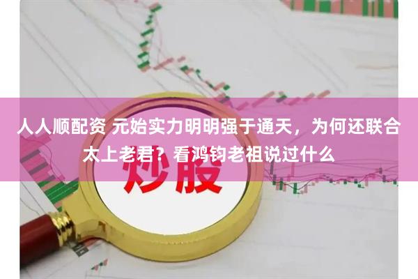 人人顺配资 元始实力明明强于通天，为何还联合太上老君？看鸿钧老祖说过什么