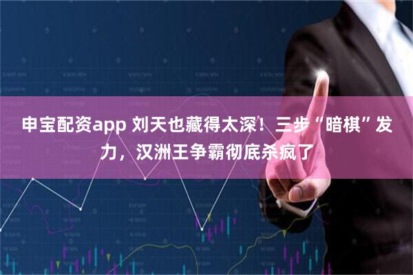 申宝配资app 刘天也藏得太深！三步“暗棋”发力，汉洲王争霸彻底杀疯了