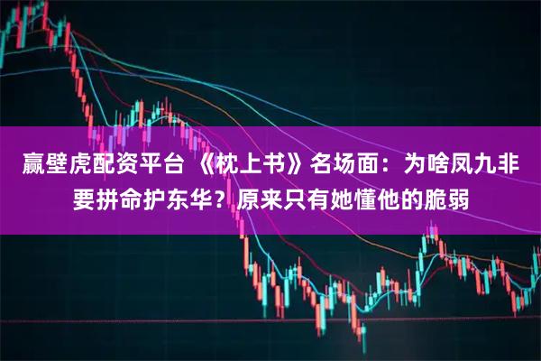赢壁虎配资平台 《枕上书》名场面：为啥凤九非要拼命护东华？原来只有她懂他的脆弱