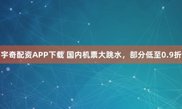 宇奇配资APP下载 国内机票大跳水，部分低至0.9折