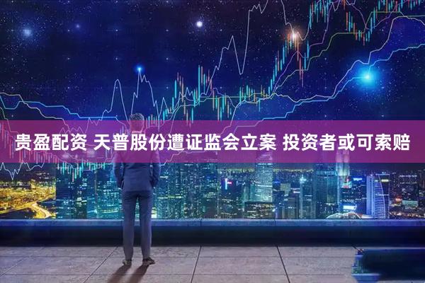 贵盈配资 天普股份遭证监会立案 投资者或可索赔