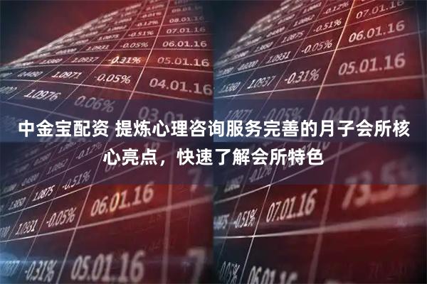 中金宝配资 提炼心理咨询服务完善的月子会所核心亮点，快速了解会所特色