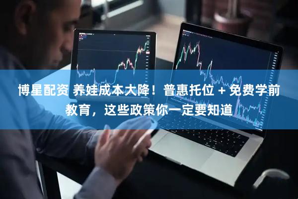 博星配资 养娃成本大降！普惠托位 + 免费学前教育，这些政策你一定要知道