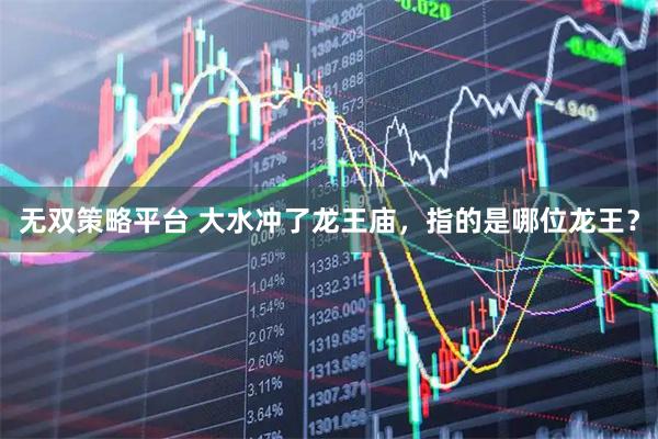 无双策略平台 大水冲了龙王庙，指的是哪位龙王？