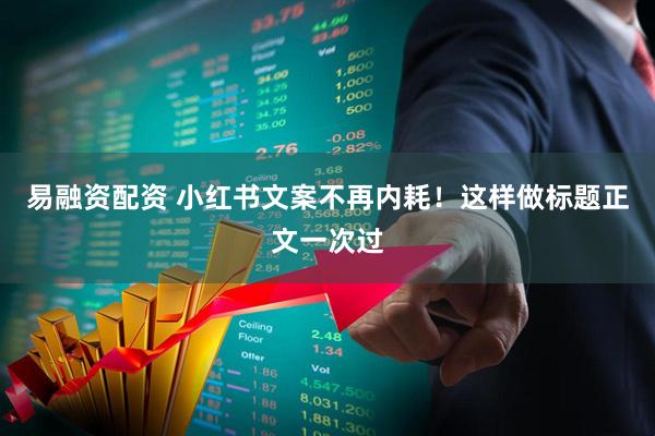 易融资配资 小红书文案不再内耗！这样做标题正文一次过