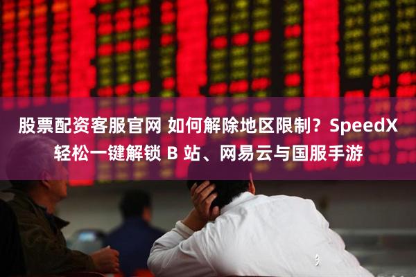 股票配资客服官网 如何解除地区限制？SpeedX轻松一键解锁 B 站、网易云与国服手游