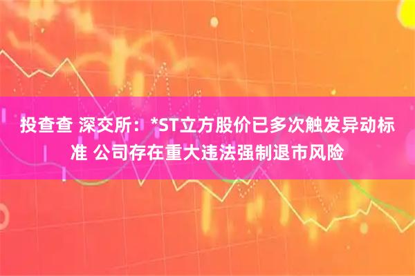 投查查 深交所：*ST立方股价已多次触发异动标准 公司存在重大违法强制退市风险