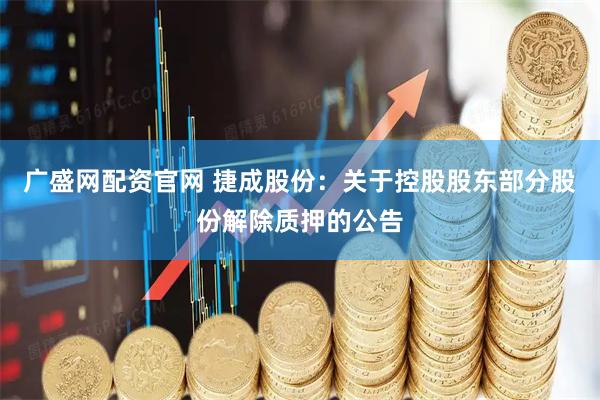 广盛网配资官网 捷成股份：关于控股股东部分股份解除质押的公告