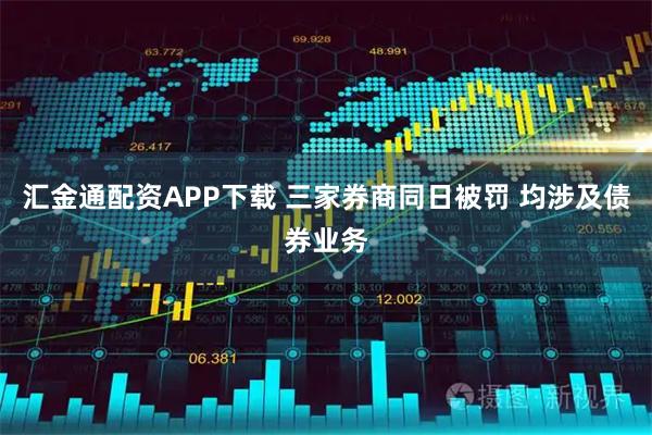 汇金通配资APP下载 三家券商同日被罚 均涉及债券业务
