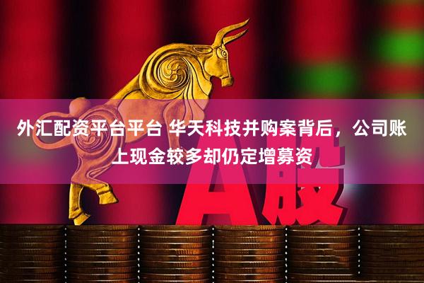 外汇配资平台平台 华天科技并购案背后，公司账上现金较多却仍定增募资