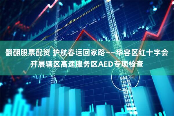 翻翻股票配资 护航春运回家路——华容区红十字会开展辖区高速服务区AED专项检查