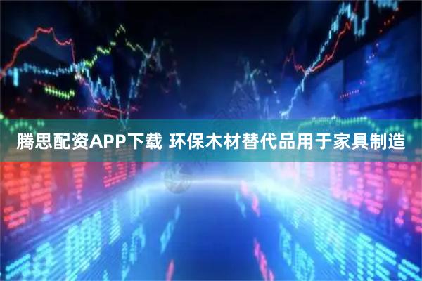 腾思配资APP下载 环保木材替代品用于家具制造