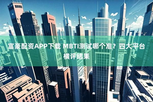 富豪配资APP下载 MBTI测试哪个准？四大平台横评结果